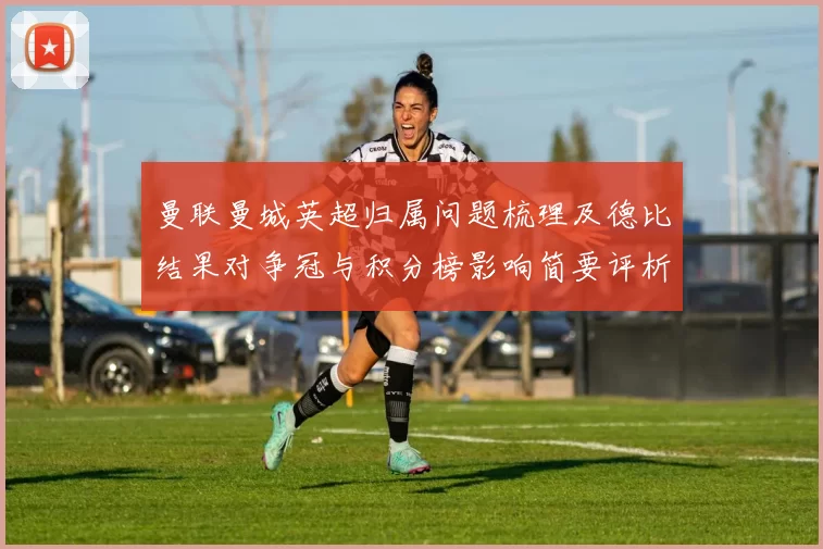 曼联曼城英超归属问题梳理及德比结果对争冠与积分榜影响简要评析