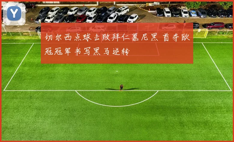 切尔西点球击败拜仁慕尼黑 首夺欧冠冠军书写黑马逆转