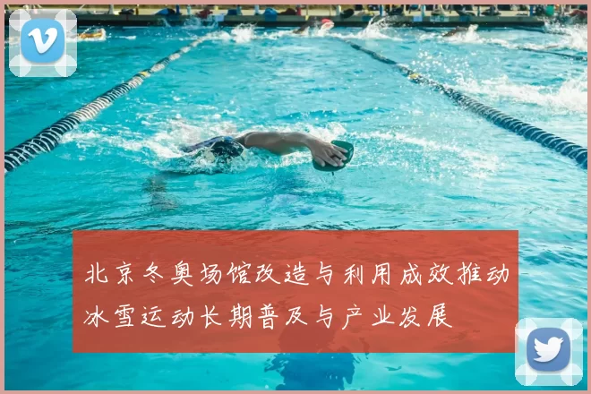 北京冬奥场馆改造与利用成效推动冰雪运动长期普及与产业发展