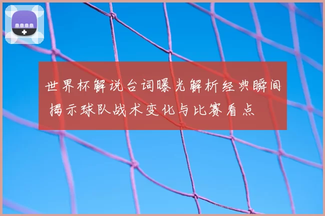 世界杯解说台词曝光解析经典瞬间 揭示球队战术变化与比赛看点