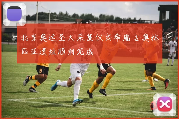 北京奥运圣火采集仪式希腊古奥林匹亚遗址顺利完成