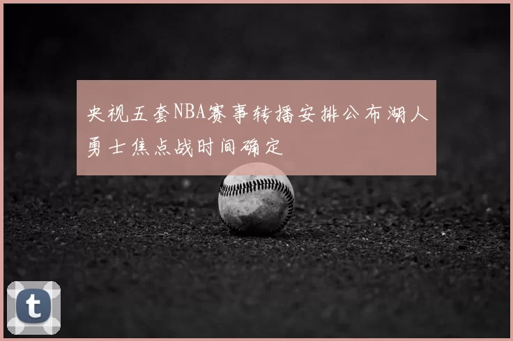 央视五套NBA赛事转播安排公布湖人勇士焦点战时间确定