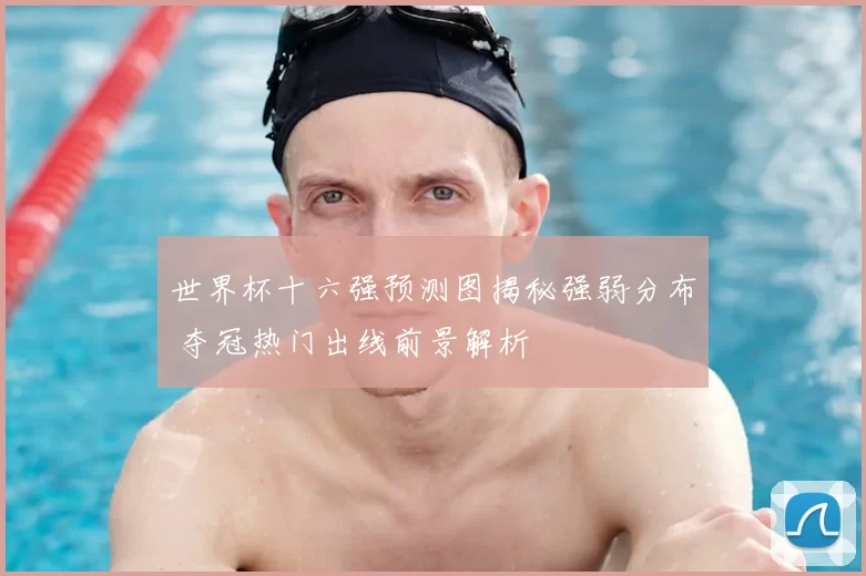 世界杯十六强预测图揭秘强弱分布 夺冠热门出线前景解析