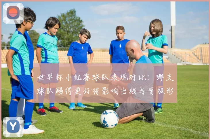 世界杯小组赛球队表现对比：哪支球队踢得更好将影响出线与晋级形势