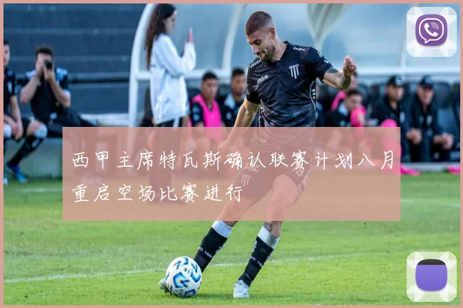 西甲主席特瓦斯确认联赛计划八月重启空场比赛进行