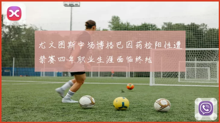 尤文图斯中场博格巴因药检阳性遭禁赛四年职业生涯面临终结