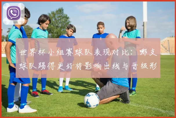 世界杯小组赛球队表现对比：哪支球队踢得更好将影响出线与晋级形势