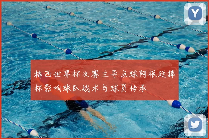 梅西世界杯决赛主导点球阿根廷捧杯影响球队战术与球员传承