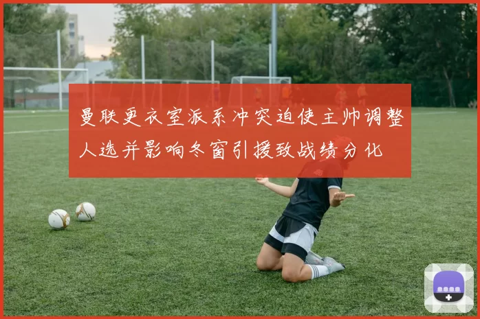 曼联更衣室派系冲突迫使主帅调整人选并影响冬窗引援致战绩分化