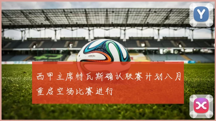 西甲主席特瓦斯确认联赛计划八月重启空场比赛进行