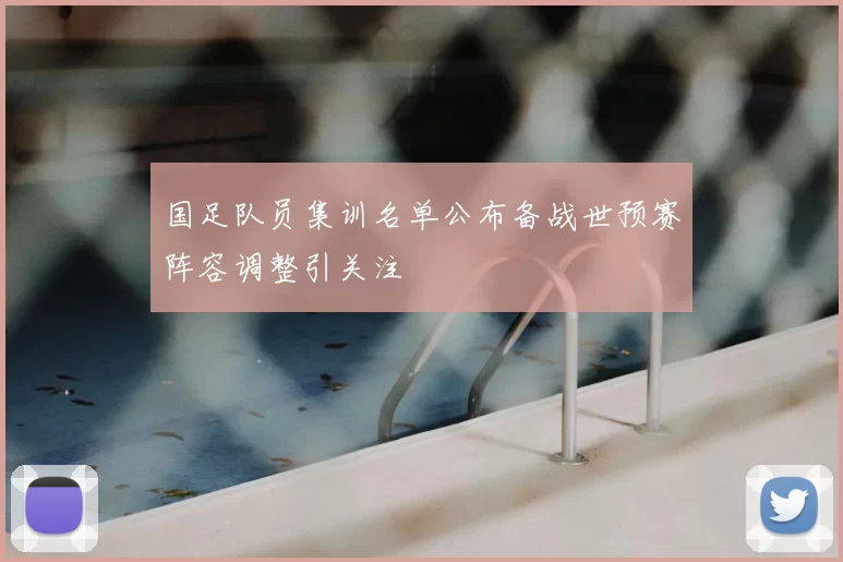 国足队员集训名单公布备战世预赛阵容调整引关注