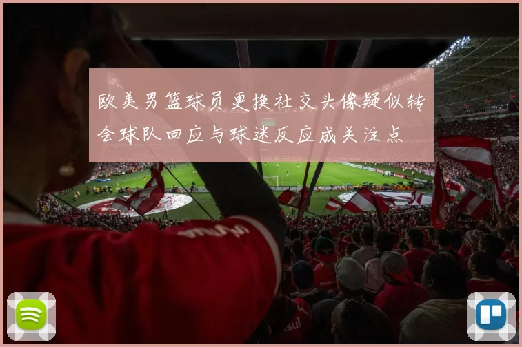 欧美男篮球员更换社交头像疑似转会球队回应与球迷反应成关注点
