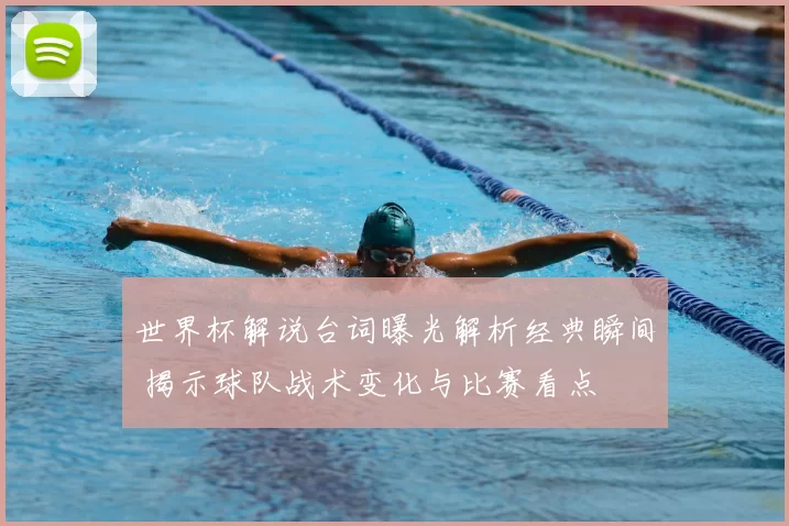 世界杯解说台词曝光解析经典瞬间 揭示球队战术变化与比赛看点