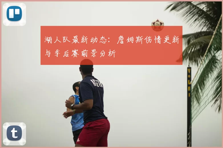 湖人队最新动态：詹姆斯伤情更新与季后赛前景分析