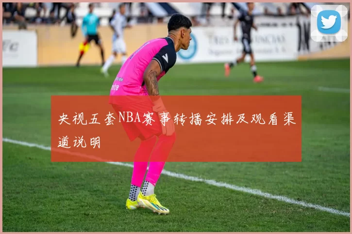 央视五套NBA赛事转播安排及观看渠道说明