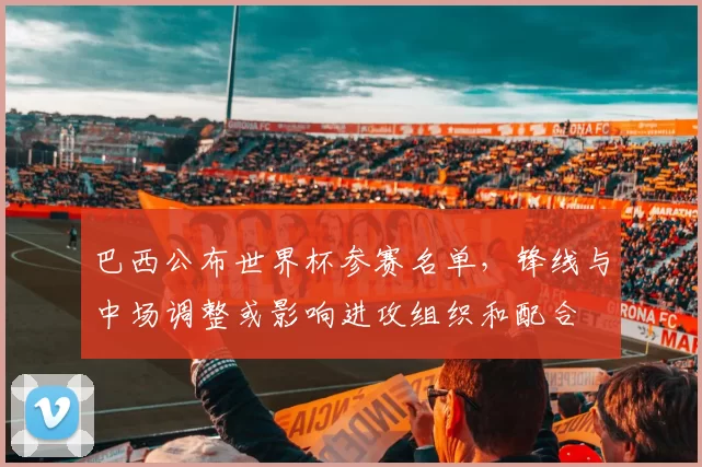 巴西公布世界杯参赛名单，锋线与中场调整或影响进攻组织和配合