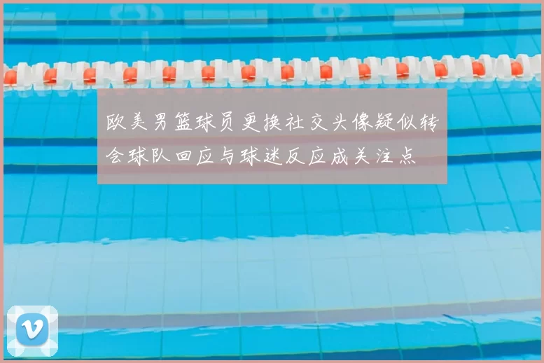 欧美男篮球员更换社交头像疑似转会球队回应与球迷反应成关注点