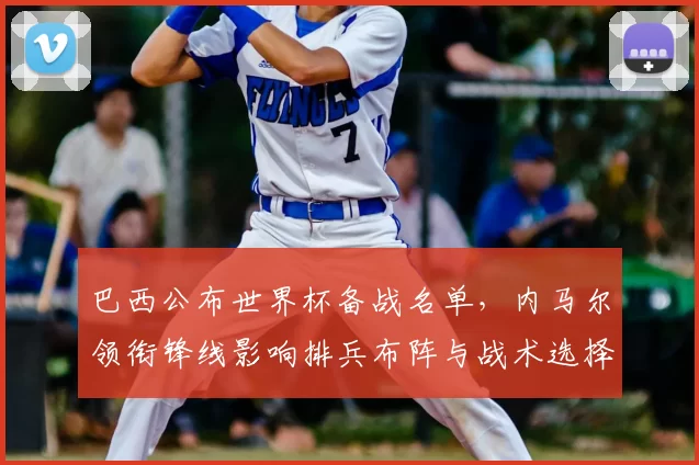 巴西公布世界杯备战名单，内马尔领衔锋线影响排兵布阵与战术选择