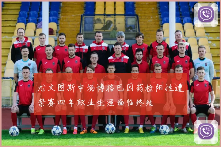 尤文图斯中场博格巴因药检阳性遭禁赛四年职业生涯面临终结