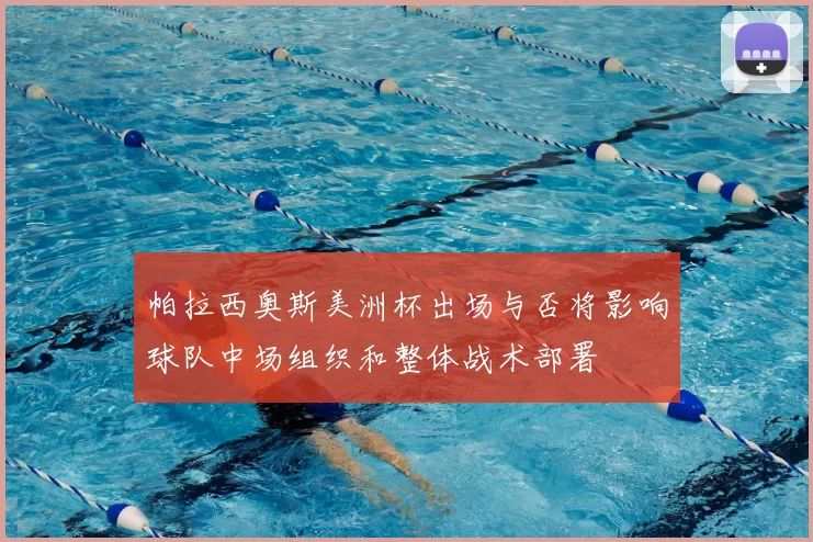 帕拉西奥斯美洲杯出场与否将影响球队中场组织和整体战术部署