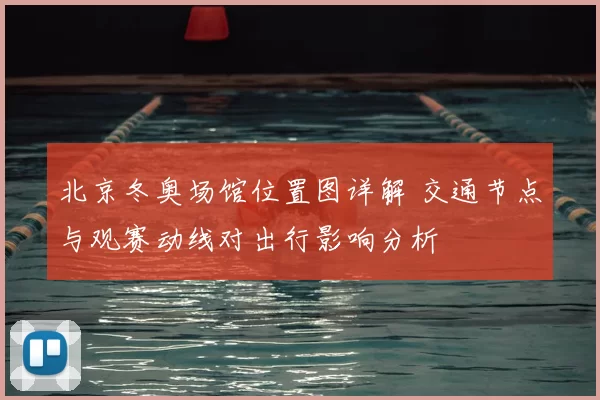 北京冬奥场馆位置图详解 交通节点与观赛动线对出行影响分析