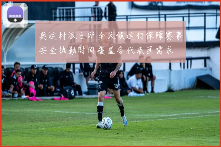 奥运村派出所全天候运行保障赛事安全执勤时间覆盖各代表团需求