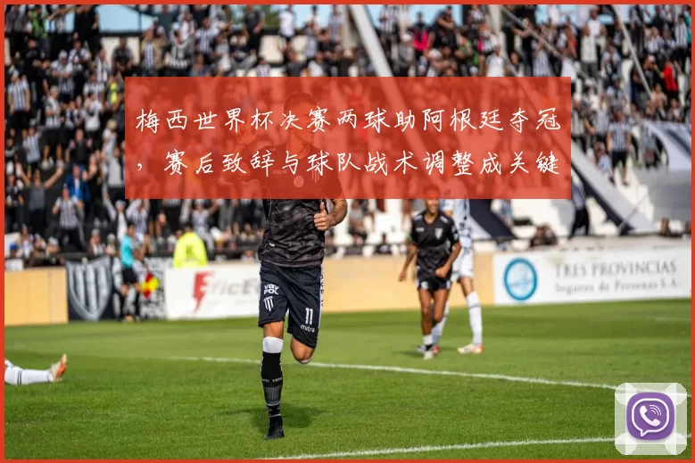 梅西世界杯决赛两球助阿根廷夺冠，赛后致辞与球队战术调整成关键看点