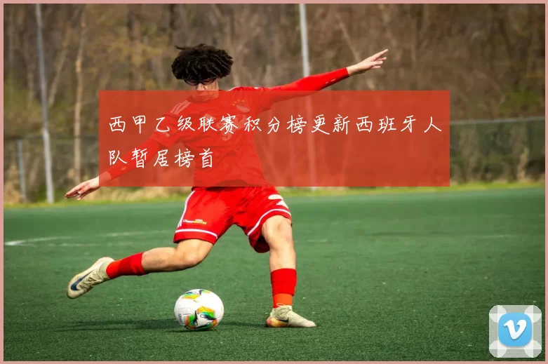 西甲乙级联赛积分榜更新西班牙人队暂居榜首