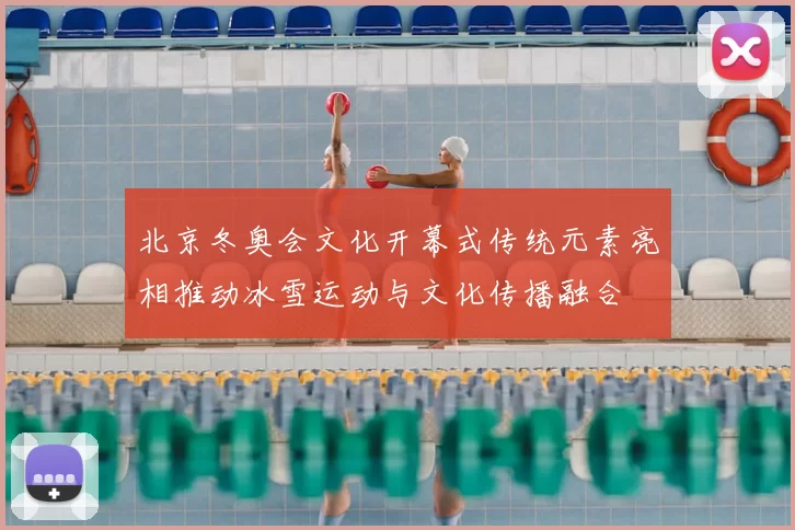 北京冬奥会文化开幕式传统元素亮相推动冰雪运动与文化传播融合