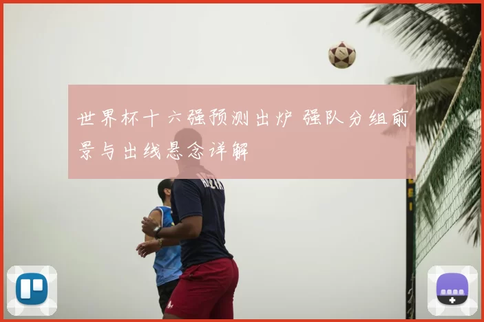 世界杯十六强预测出炉 强队分组前景与出线悬念详解