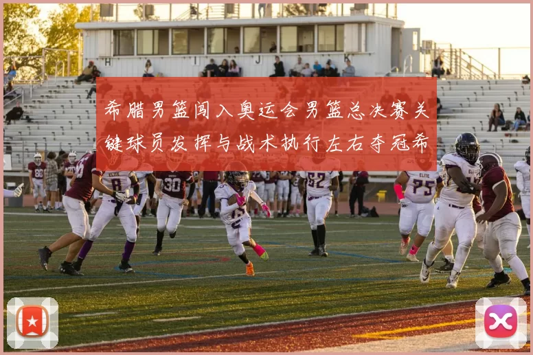 希腊男篮闯入奥运会男篮总决赛关键球员发挥与战术执行左右夺冠希望