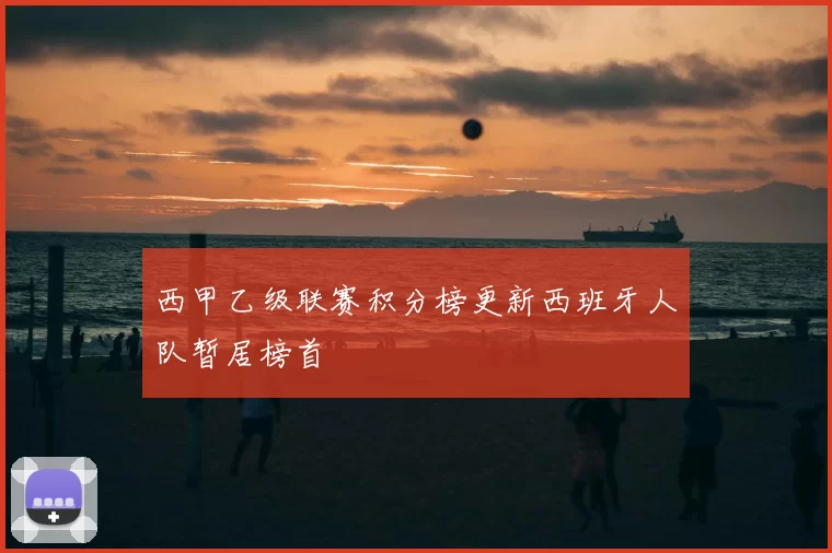 西甲乙级联赛积分榜更新西班牙人队暂居榜首